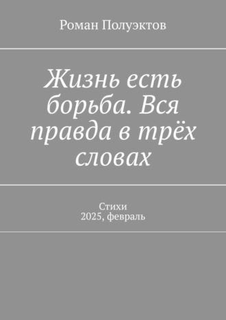 Роман Полуэктов. Жизнь есть борьба. Вся правда в трёх словах. Стихи 2025, февраль