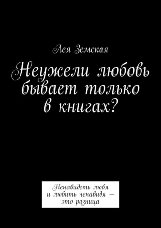 Лея Земская. Неужели любовь бывает только в книгах? Ненавидеть любя и любить ненавидя – это разница