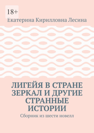 Екатерина Кирилловна Лесина. Лигейя в стране зеркал и другие странные истории. Сборник из шести новелл