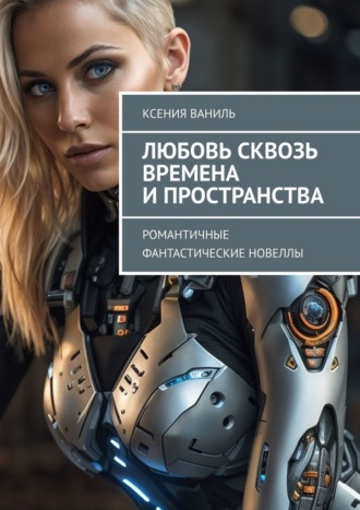 Ксения Ваниль. Любовь сквозь времена и пространства. Романтичные фантастические новеллы