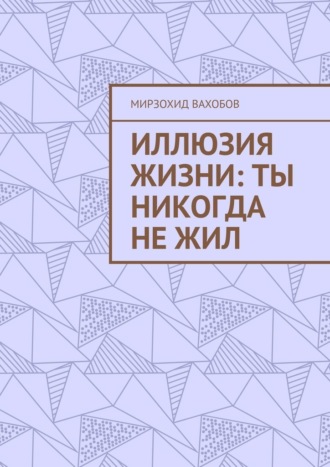 Мирзохид Вахобов. Иллюзия жизни: ты никогда не жил
