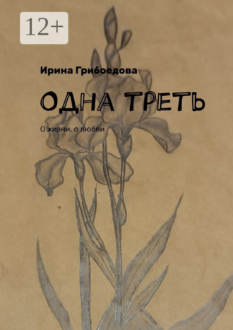 Ирина Грибоедова. Одна треть. О жизни, о любви