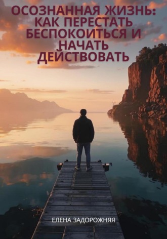Елена Юрьевна Задорожняя. Осознанная жизнь: Как перестать беспокоиться и начать действовать