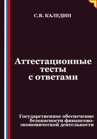 Сергей Каледин. Аттестационные тесты с ответами. Государственное обеспечение безопасности финансово-экономической деятельности