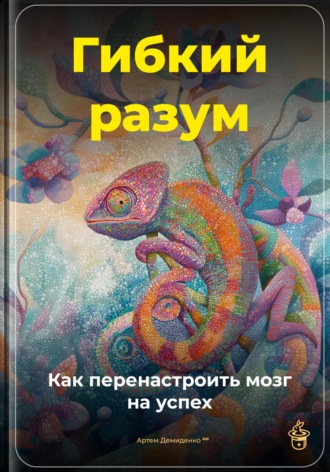 Артем Демиденко. Гибкий разум: Как перенастроить мозг на успех