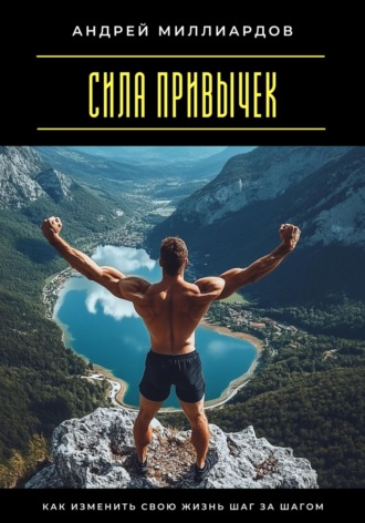 Андрей Миллиардов. Сила привычек. Как изменить свою жизнь шаг за шагом