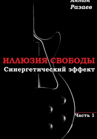 Антон Дмитриевич Разаев. «Иллюзия Свободы». Синергетический эффект. Часть 1