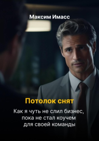 Максим Имасс. Потолок снят: как я чуть не слил бизнес, пока не стал коучем для своей команды