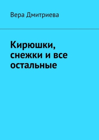 Вера Дмитриева. Кирюшки, снежки и все остальные. Почти сказка