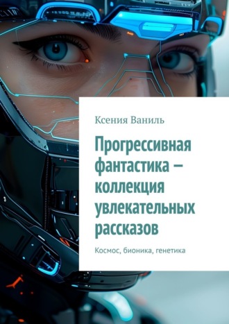 Ксения Ваниль. Прогрессивная фантастика – коллекция увлекательных рассказов. Космос, бионика, генетика