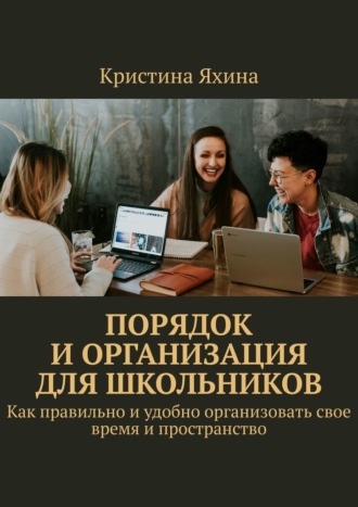 Кристина Яхина. Порядок и организация для школьников. Как правильно и удобно организовать свое время и пространство