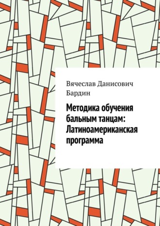 Вячеслав Данисович Бардин. Методика обучения бальным танцам: Латиноамериканская программа