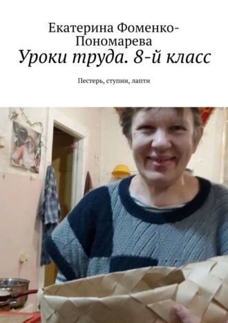 Екатерина Фоменко-Пономарева. Уроки труда. 8-й класс. Пестерь, ступни, лапти