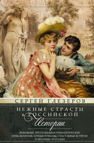 Сергей Глезеров. Нежные страсти в российской истории. Любовные треугольники, романтические приключения, бурные романы, счастливые встречи и мрачные трагедии