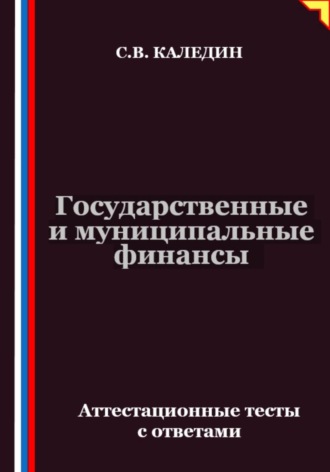 Сергей Каледин. Государственные и муниципальные финансы. Аттестационные тесты с ответами