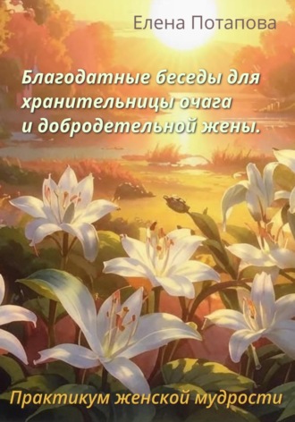 . Благодатные беседы для хранительницы очага. Практикум-книга женской мудрости