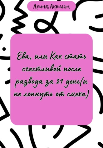 Арина Акопьян. Ева, или Как стать счастливой после развода за 21 день (и не лопнуть от смеха)