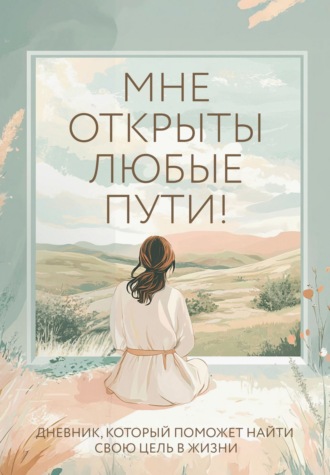 Ольга Дяченко. Мне открыты любые пути! Дневник, который поможет найти свою цель в жизни