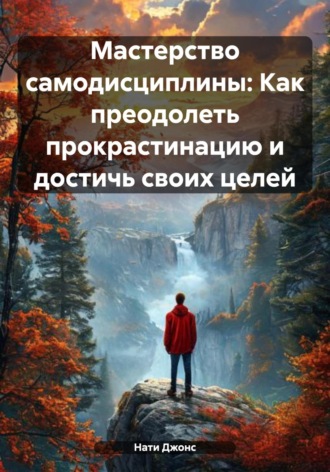 Нати Джонс. Мастерство самодисциплины: Как преодолеть прокрастинацию и достичь своих целей