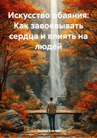 . Искусство обаяния: Как завоевывать сердца и влиять на людей
