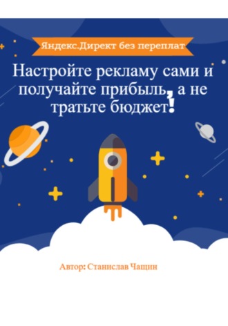 Станислав Чащин. Яндекс.Директ без переплат: Настройте рекламу сами и получайте прибыль, а не тратьте бюджет!