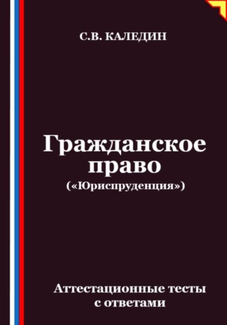 Сергей Каледин. Гражданское право («Юриспруденция»). Аттестационные тесты с ответами