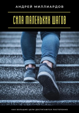 Андрей Миллиардов. Сила маленьких шагов. Как большие цели достигаются постепенно