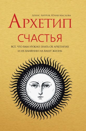 Юлия Маслова. Архетип Счастья. Всё, что вам нужно знать об архетипах и их влиянии на вашу жизнь
