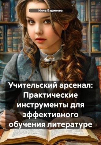 Инна Баринова. Учительский арсенал: Практические инструменты для эффективного обучения литературе