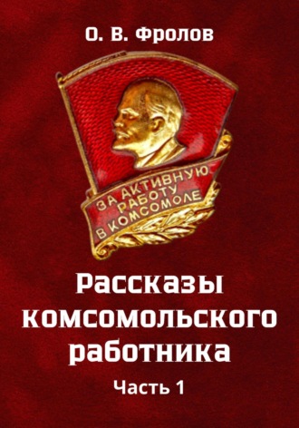 Олег Васильевич Фролов. Рассказы комсомольского работника Часть 1