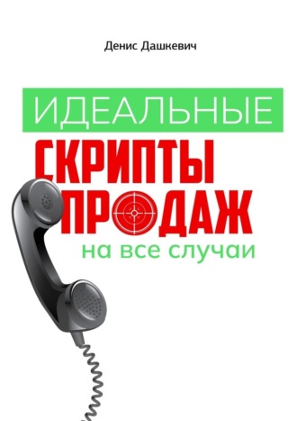Денис Викторович Дашкевич. Идеальные скрипты продаж на все случаи