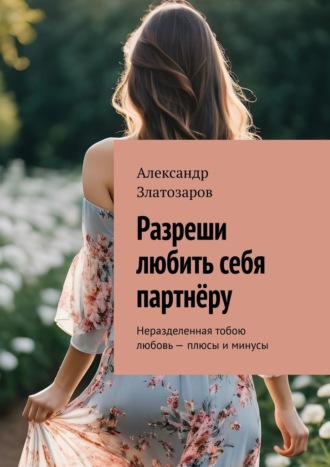 Александр Златозаров. Разреши любить себя партнёру. Неразделенная тобою любовь – плюсы и минусы