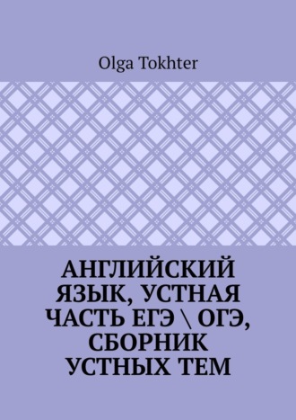 Olga Tokhter. Английский язык, устная часть ЕГЭ \ ОГЭ, сборник устных тем