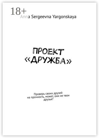 Anna Sergeevna Yargonskaya. Проект «Дружба». Проверь своих друзей на прочность, может, они не твои друзья?