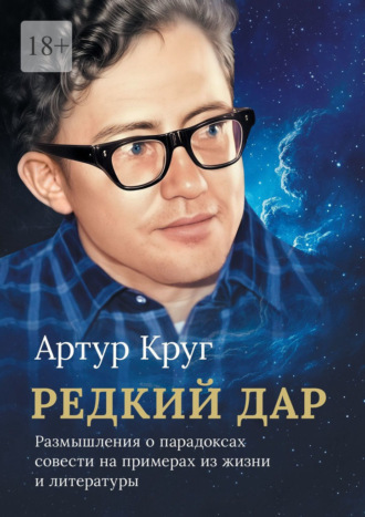 Артур Александрович Круг. Редкий дар. Размышления о парадоксах совести на примерах из жизни и литературы