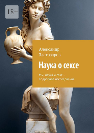 Александр Златозаров. Наука о сексе. Мы, наука и секс – подробное исследование