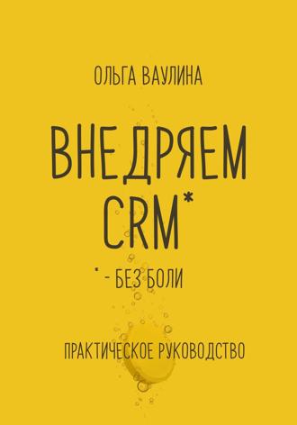 Ольга Ваулина. Внедряем CRM без боли. Практическое руководство