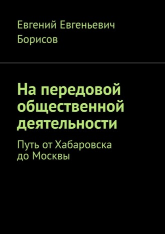 Евгений Евгеньевич Борисов. На передовой общественной деятельности. Путь от Хабаровска до Москвы