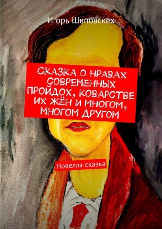 Игорь Дасиевич Шиповских. Сказка о нравах современных пройдох, коварстве их жён и многом, многом другом. Новелла-сказка
