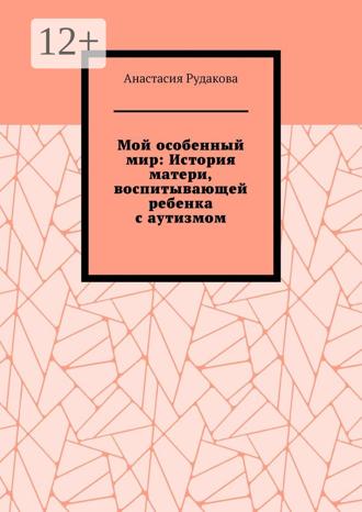 Анастасия Рудакова. Мой особенный мир: История матери, воспитывающей ребенка с аутизмом