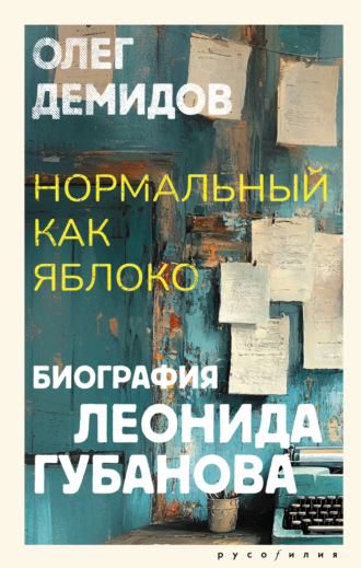 Олег Демидов. Нормальный как яблоко. Биография Леонида Губанова