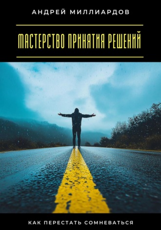 Андрей Миллиардов. Мастерство принятия решений. Как перестать сомневаться