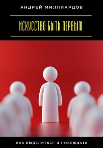 Андрей Миллиардов. Искусство быть первым. Как выделиться и побеждать