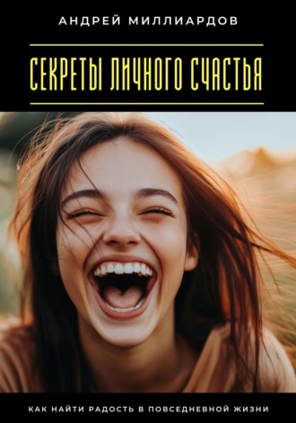 Андрей Миллиардов. Секреты личного счастья. Как найти радость в повседневной жизни
