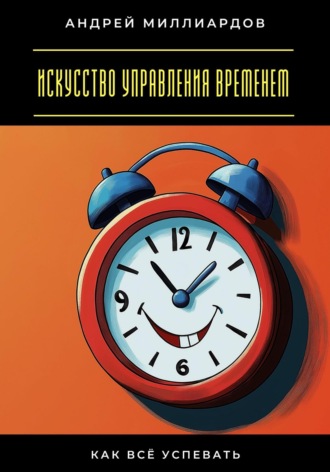 Андрей Миллиардов. Искусство управления временем. Как всё успевать