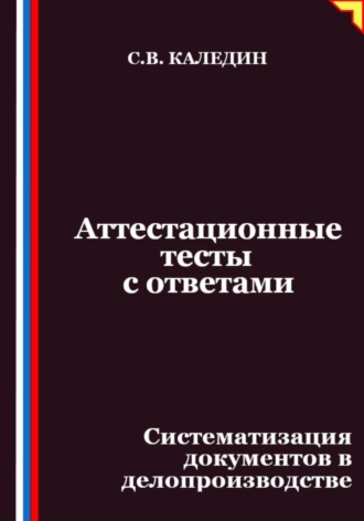 Сергей Каледин. Аттестационные тесты с ответами. Систематизация документов в делопроизводстве