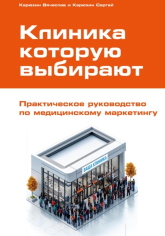 . Клиника, которую выбирают: Практическое руководство по медицинскому маркетингу