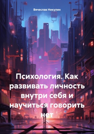 . Психология. Как развивать личность внутри себя и научиться говорить нет