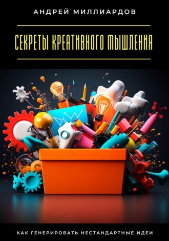 Андрей Миллиардов. Секреты креативного мышления. Как генерировать нестандартные идеи