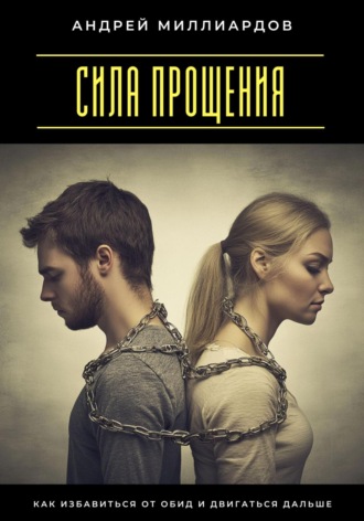 Андрей Миллиардов. Сила прощения. Как избавиться от обид и двигаться дальше